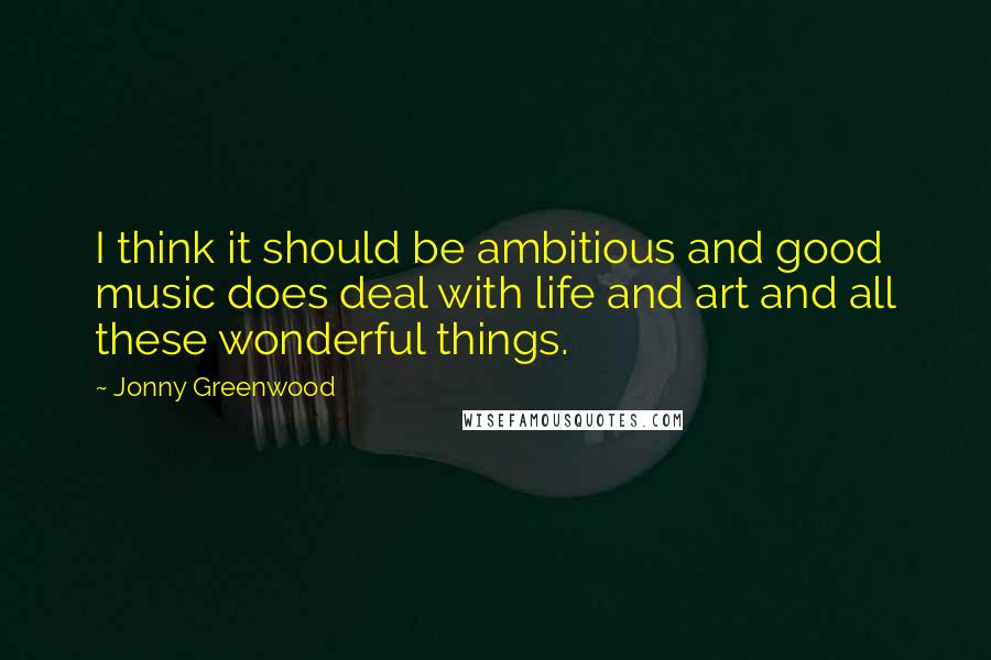 Jonny Greenwood Quotes: I think it should be ambitious and good music does deal with life and art and all these wonderful things.