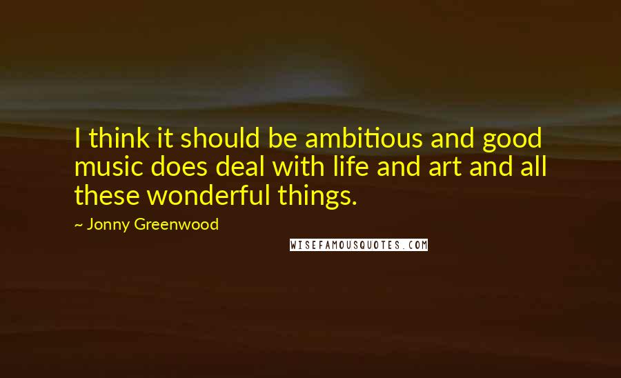 Jonny Greenwood Quotes: I think it should be ambitious and good music does deal with life and art and all these wonderful things.