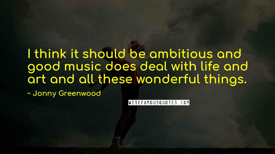 Jonny Greenwood Quotes: I think it should be ambitious and good music does deal with life and art and all these wonderful things.