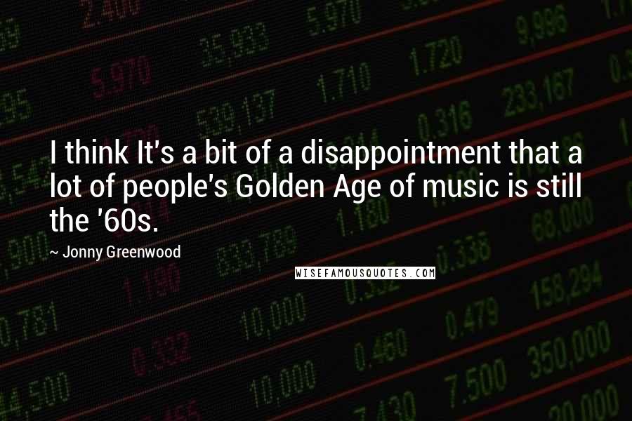 Jonny Greenwood Quotes: I think It's a bit of a disappointment that a lot of people's Golden Age of music is still the '60s.