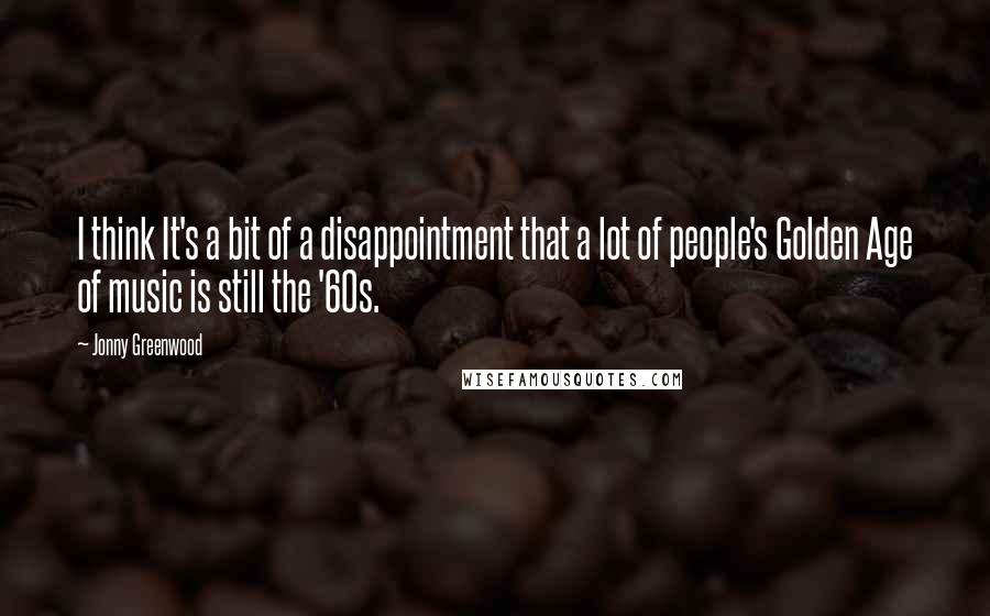 Jonny Greenwood Quotes: I think It's a bit of a disappointment that a lot of people's Golden Age of music is still the '60s.