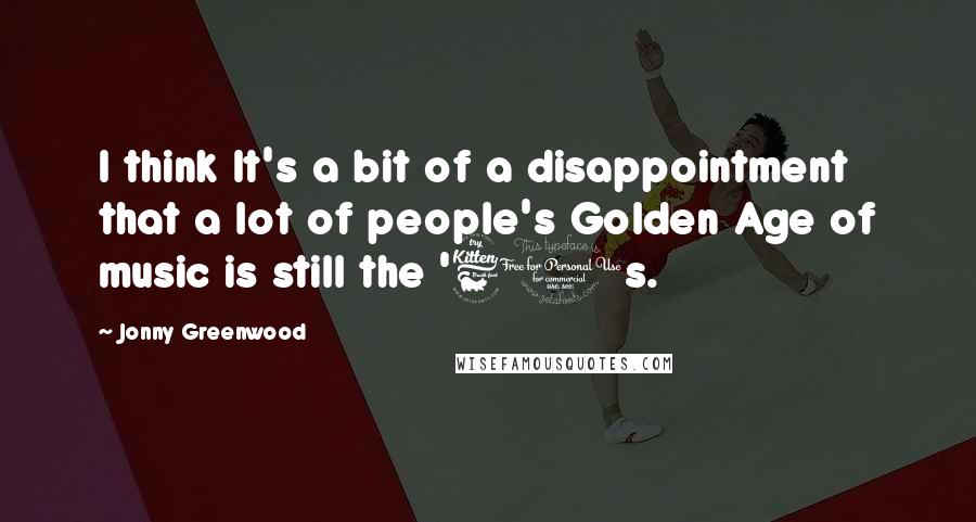 Jonny Greenwood Quotes: I think It's a bit of a disappointment that a lot of people's Golden Age of music is still the '60s.