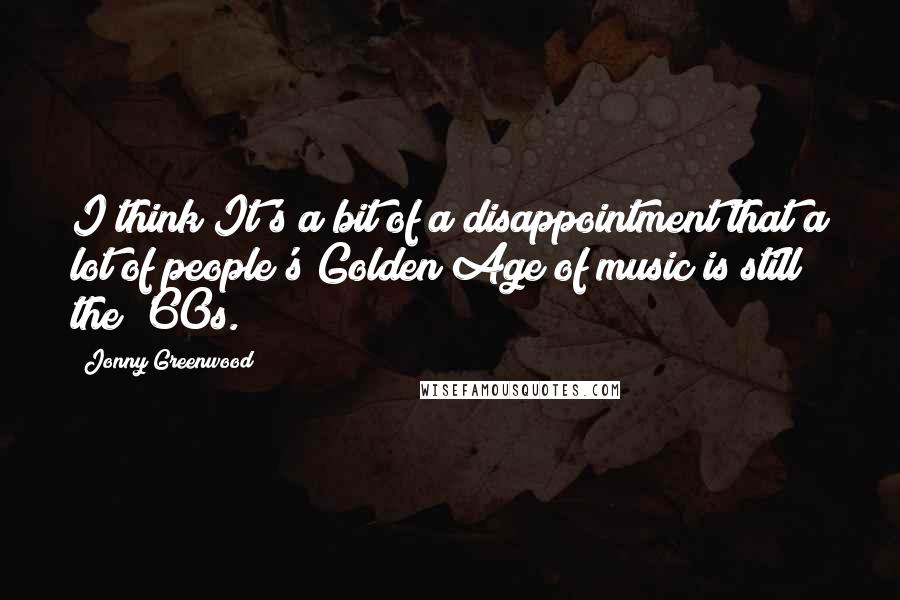 Jonny Greenwood Quotes: I think It's a bit of a disappointment that a lot of people's Golden Age of music is still the '60s.