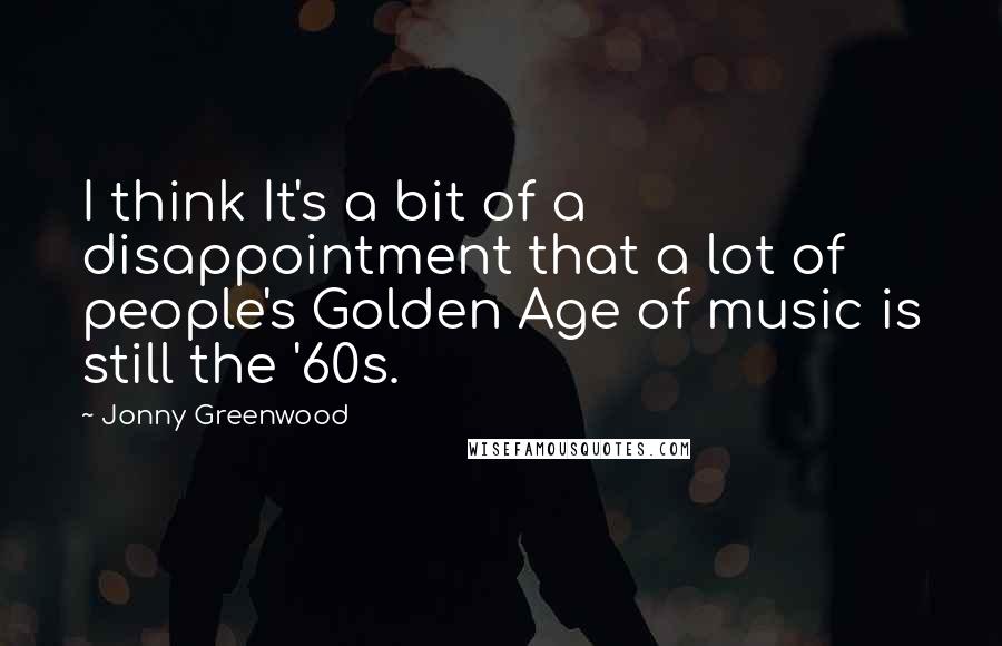 Jonny Greenwood Quotes: I think It's a bit of a disappointment that a lot of people's Golden Age of music is still the '60s.