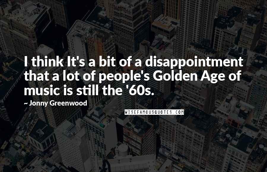 Jonny Greenwood Quotes: I think It's a bit of a disappointment that a lot of people's Golden Age of music is still the '60s.