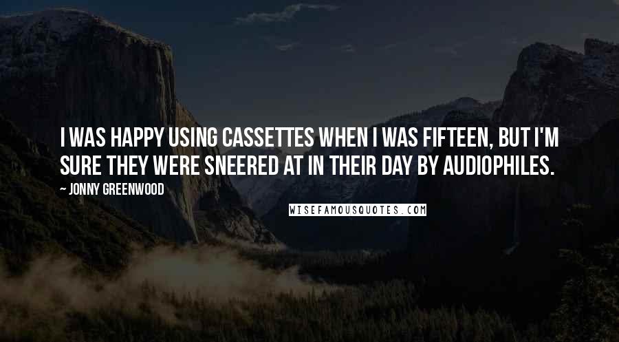 Jonny Greenwood Quotes: I was happy using cassettes when I was fifteen, but I'm sure they were sneered at in their day by audiophiles.