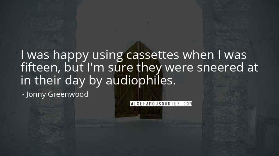 Jonny Greenwood Quotes: I was happy using cassettes when I was fifteen, but I'm sure they were sneered at in their day by audiophiles.