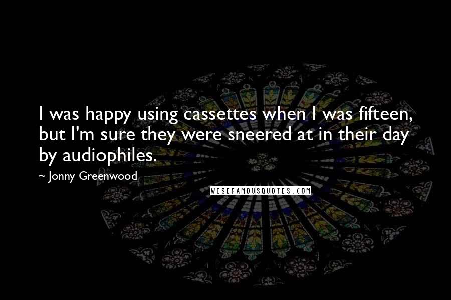 Jonny Greenwood Quotes: I was happy using cassettes when I was fifteen, but I'm sure they were sneered at in their day by audiophiles.