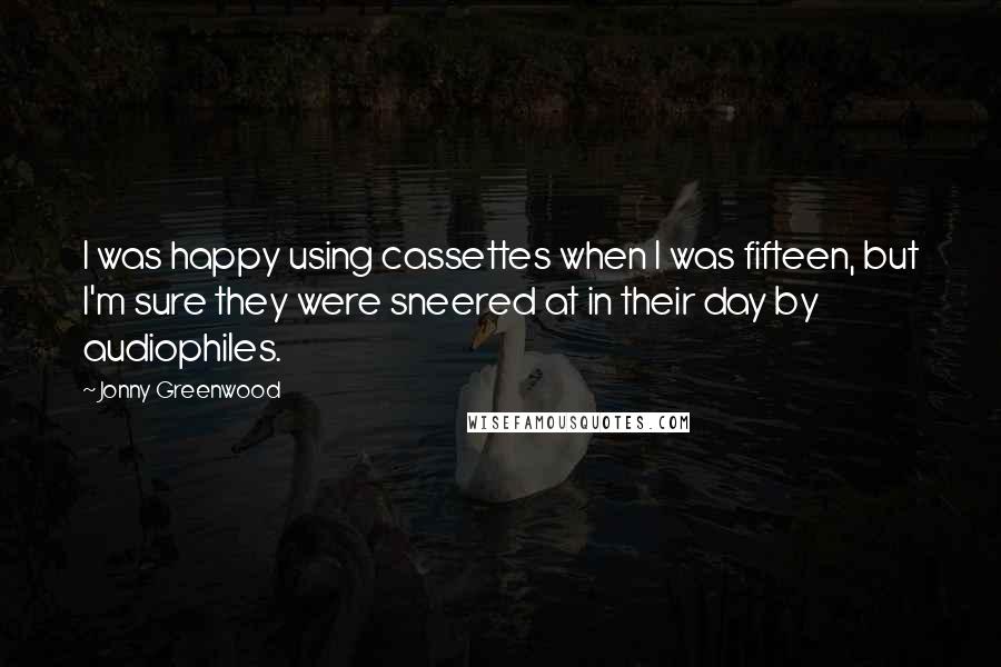 Jonny Greenwood Quotes: I was happy using cassettes when I was fifteen, but I'm sure they were sneered at in their day by audiophiles.