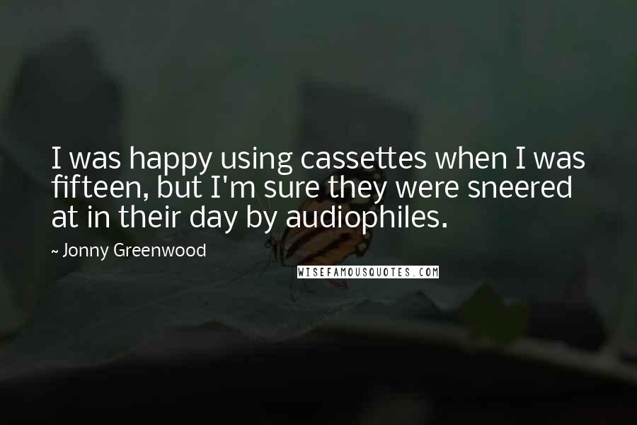 Jonny Greenwood Quotes: I was happy using cassettes when I was fifteen, but I'm sure they were sneered at in their day by audiophiles.