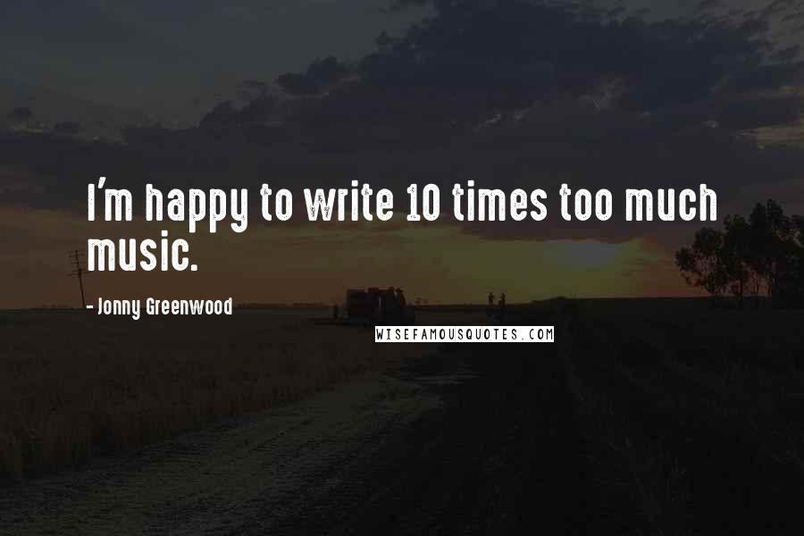 Jonny Greenwood Quotes: I'm happy to write 10 times too much music.