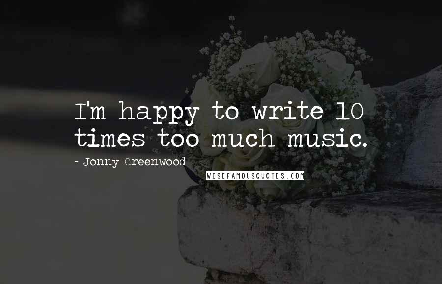 Jonny Greenwood Quotes: I'm happy to write 10 times too much music.