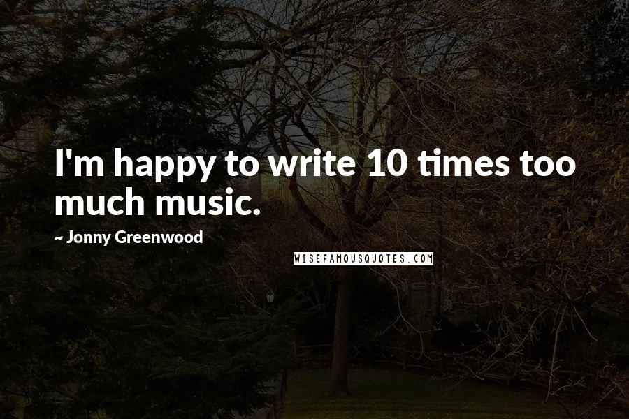 Jonny Greenwood Quotes: I'm happy to write 10 times too much music.