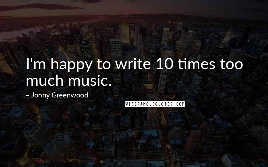 Jonny Greenwood Quotes: I'm happy to write 10 times too much music.