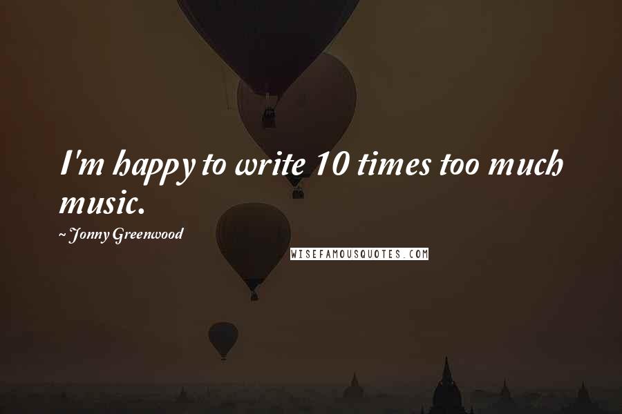 Jonny Greenwood Quotes: I'm happy to write 10 times too much music.