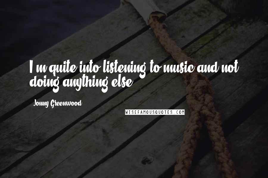 Jonny Greenwood Quotes: I'm quite into listening to music and not doing anything else.