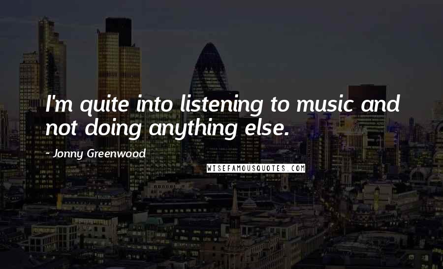 Jonny Greenwood Quotes: I'm quite into listening to music and not doing anything else.