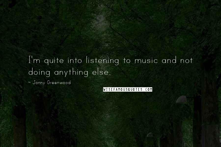 Jonny Greenwood Quotes: I'm quite into listening to music and not doing anything else.