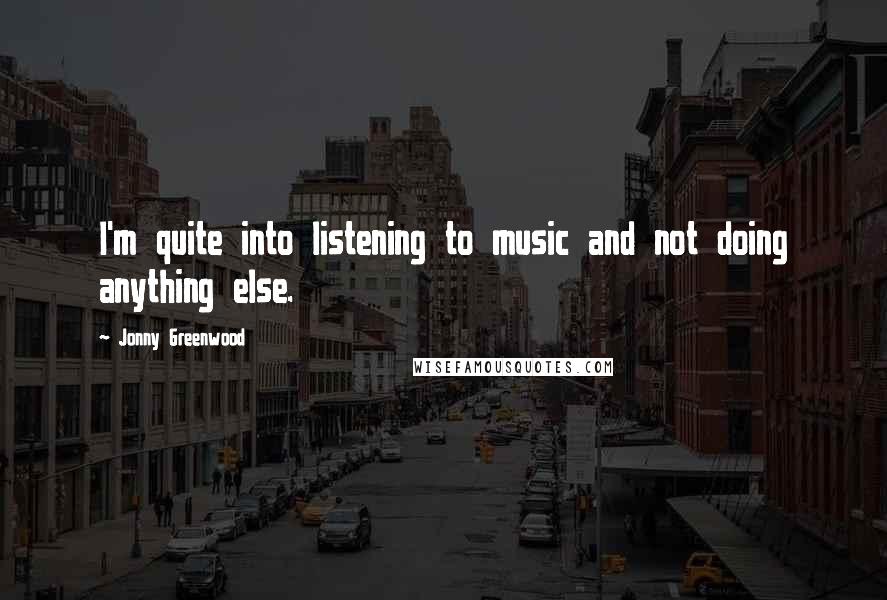 Jonny Greenwood Quotes: I'm quite into listening to music and not doing anything else.