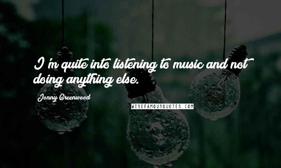 Jonny Greenwood Quotes: I'm quite into listening to music and not doing anything else.