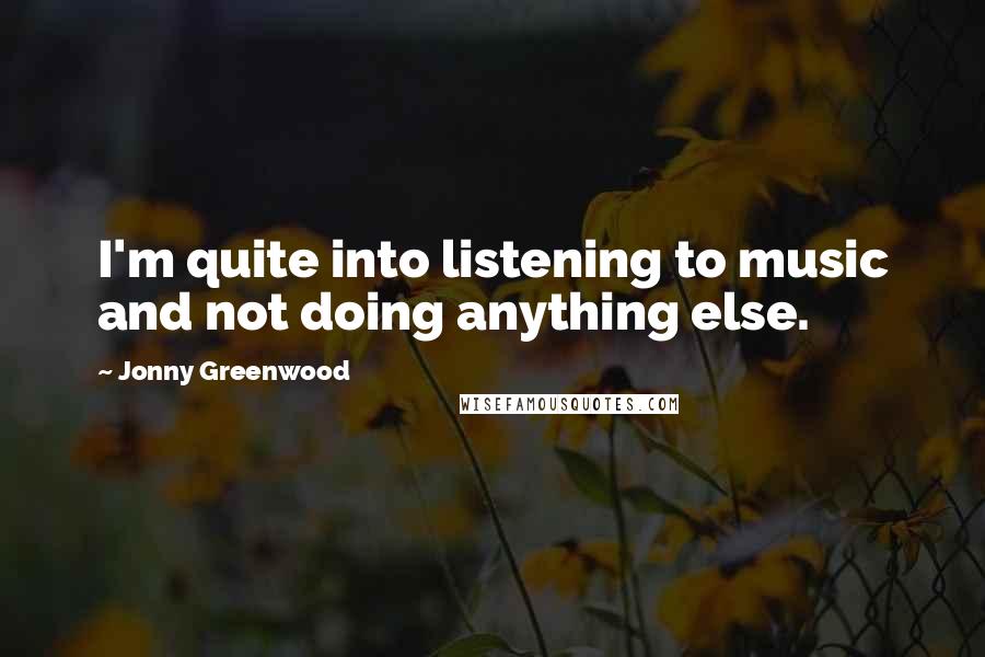 Jonny Greenwood Quotes: I'm quite into listening to music and not doing anything else.