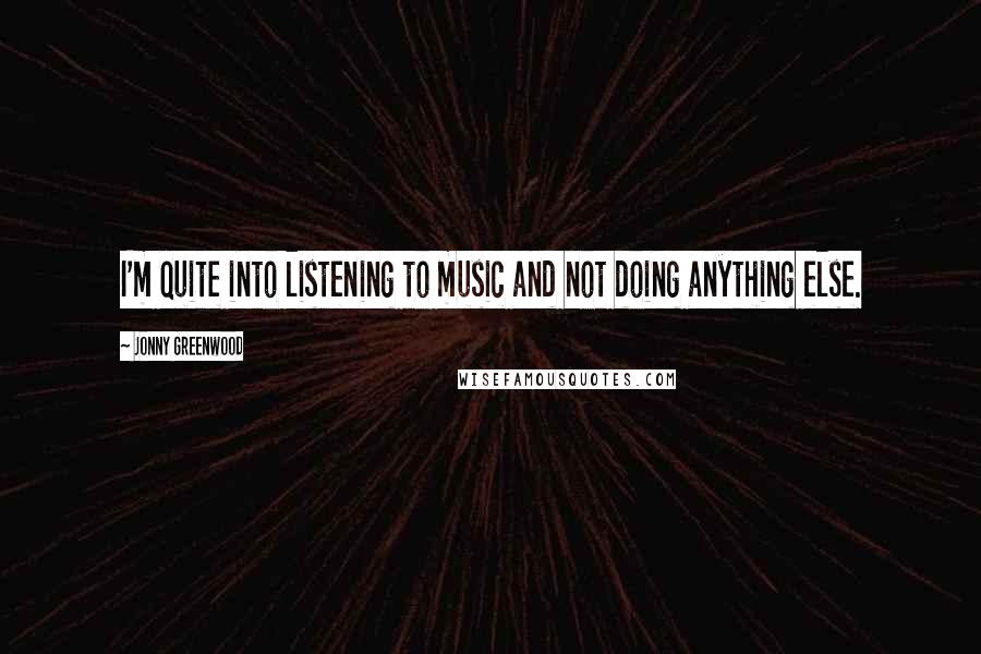 Jonny Greenwood Quotes: I'm quite into listening to music and not doing anything else.
