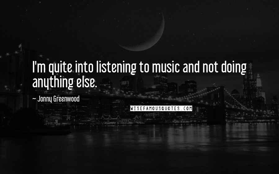 Jonny Greenwood Quotes: I'm quite into listening to music and not doing anything else.