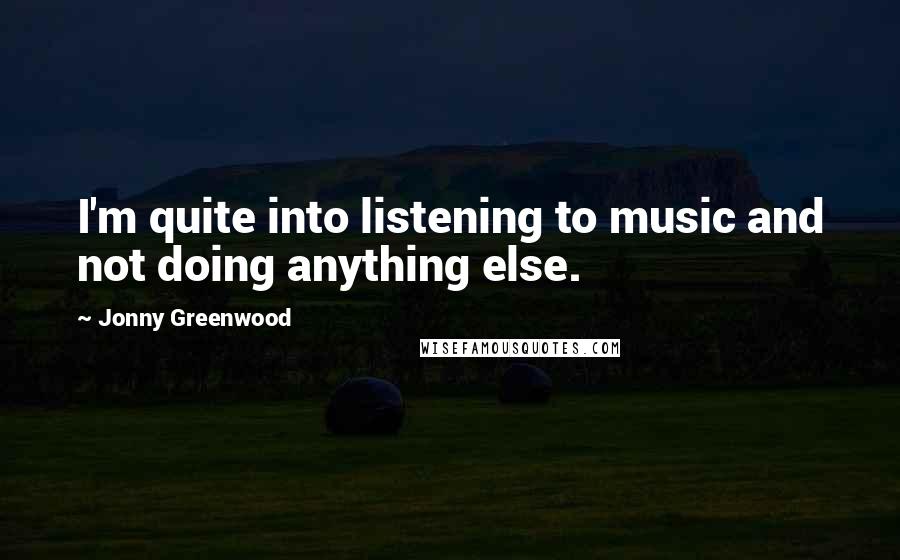Jonny Greenwood Quotes: I'm quite into listening to music and not doing anything else.