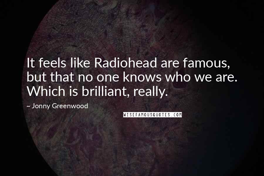 Jonny Greenwood Quotes: It feels like Radiohead are famous, but that no one knows who we are. Which is brilliant, really.