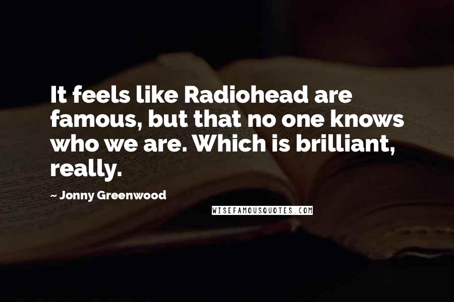 Jonny Greenwood Quotes: It feels like Radiohead are famous, but that no one knows who we are. Which is brilliant, really.