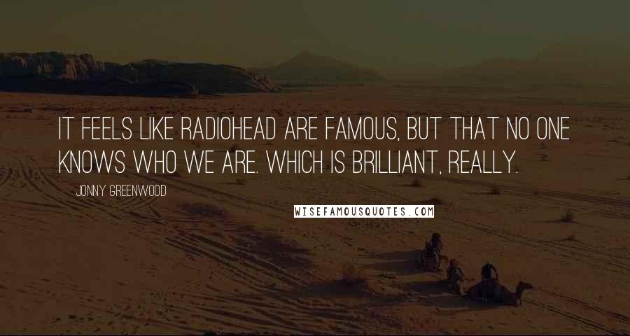 Jonny Greenwood Quotes: It feels like Radiohead are famous, but that no one knows who we are. Which is brilliant, really.