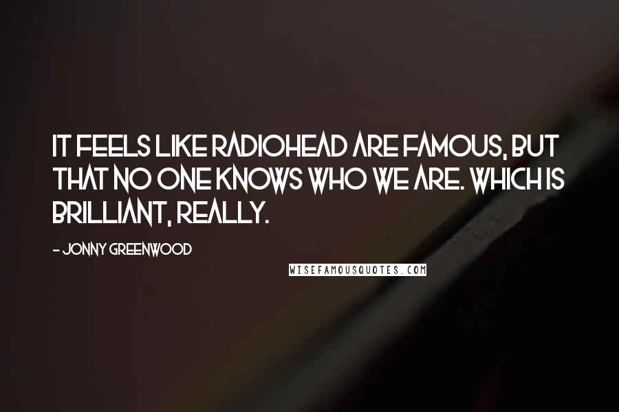 Jonny Greenwood Quotes: It feels like Radiohead are famous, but that no one knows who we are. Which is brilliant, really.