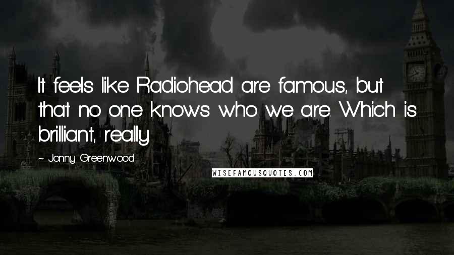 Jonny Greenwood Quotes: It feels like Radiohead are famous, but that no one knows who we are. Which is brilliant, really.