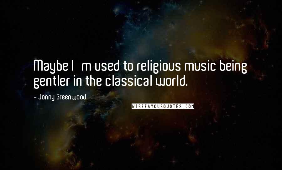 Jonny Greenwood Quotes: Maybe I'm used to religious music being gentler in the classical world.