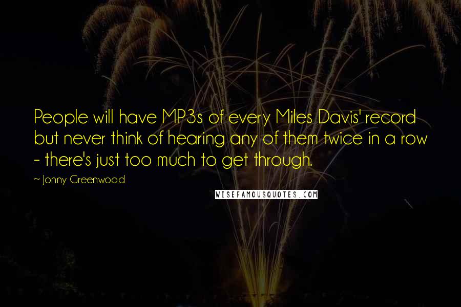 Jonny Greenwood Quotes: People will have MP3s of every Miles Davis' record but never think of hearing any of them twice in a row - there's just too much to get through.