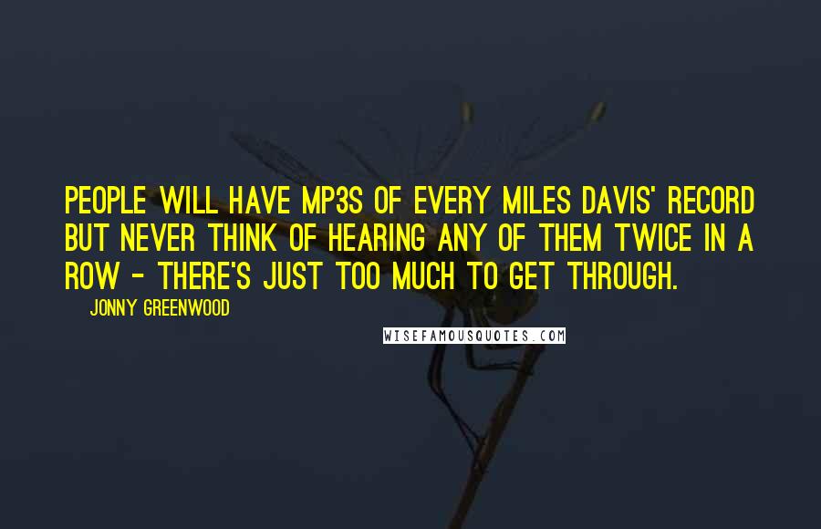 Jonny Greenwood Quotes: People will have MP3s of every Miles Davis' record but never think of hearing any of them twice in a row - there's just too much to get through.