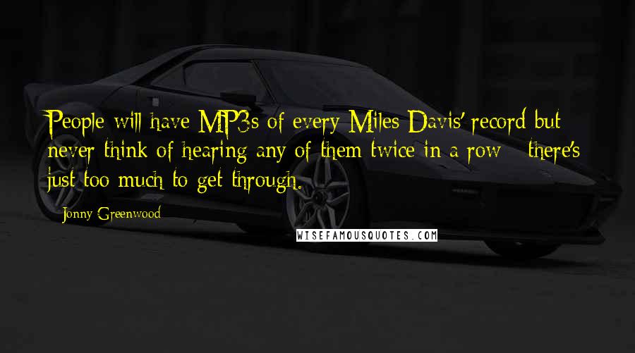 Jonny Greenwood Quotes: People will have MP3s of every Miles Davis' record but never think of hearing any of them twice in a row - there's just too much to get through.