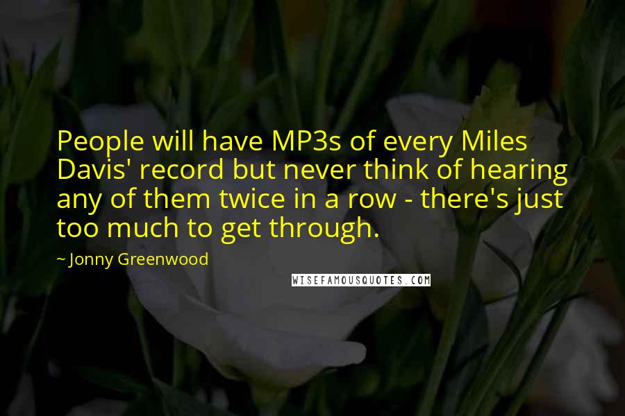 Jonny Greenwood Quotes: People will have MP3s of every Miles Davis' record but never think of hearing any of them twice in a row - there's just too much to get through.