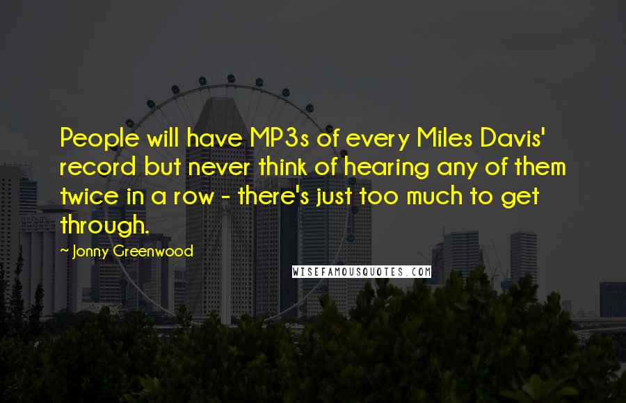 Jonny Greenwood Quotes: People will have MP3s of every Miles Davis' record but never think of hearing any of them twice in a row - there's just too much to get through.