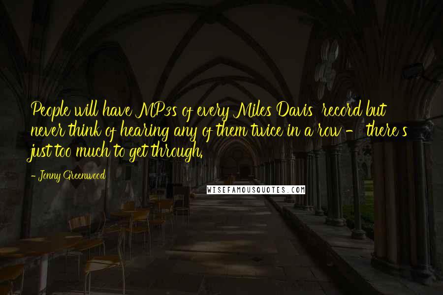 Jonny Greenwood Quotes: People will have MP3s of every Miles Davis' record but never think of hearing any of them twice in a row - there's just too much to get through.