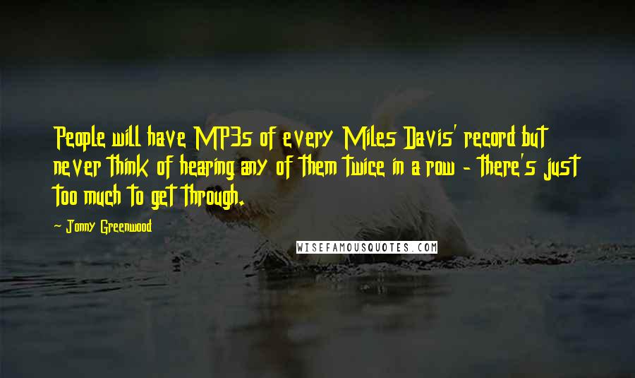 Jonny Greenwood Quotes: People will have MP3s of every Miles Davis' record but never think of hearing any of them twice in a row - there's just too much to get through.