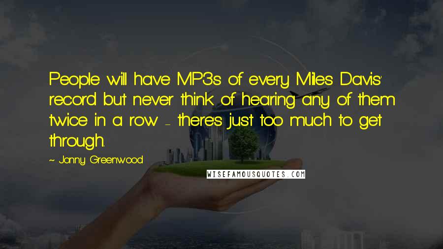 Jonny Greenwood Quotes: People will have MP3s of every Miles Davis' record but never think of hearing any of them twice in a row - there's just too much to get through.