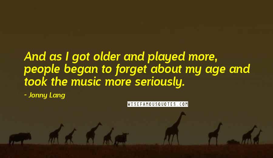 Jonny Lang Quotes: And as I got older and played more, people began to forget about my age and took the music more seriously.
