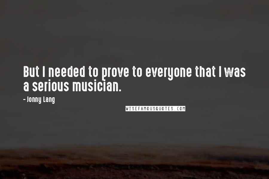 Jonny Lang Quotes: But I needed to prove to everyone that I was a serious musician.
