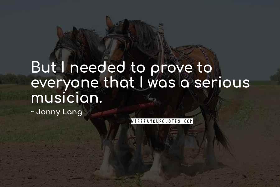 Jonny Lang Quotes: But I needed to prove to everyone that I was a serious musician.