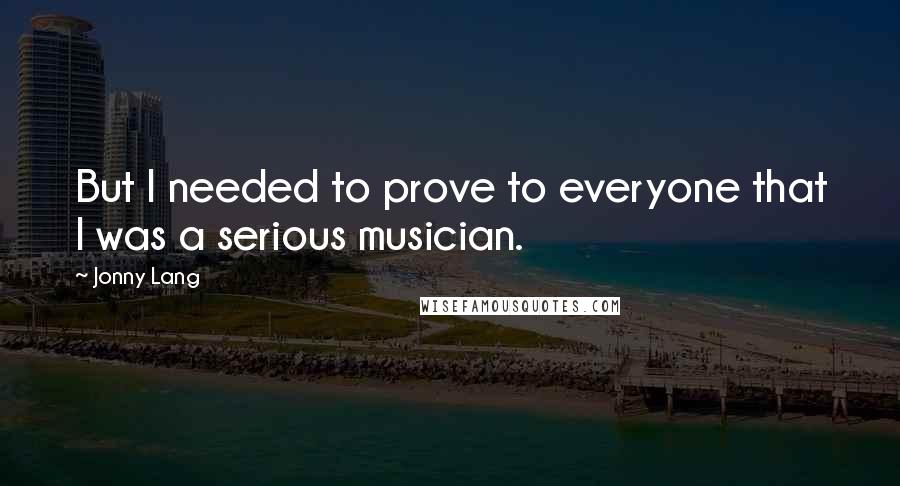 Jonny Lang Quotes: But I needed to prove to everyone that I was a serious musician.