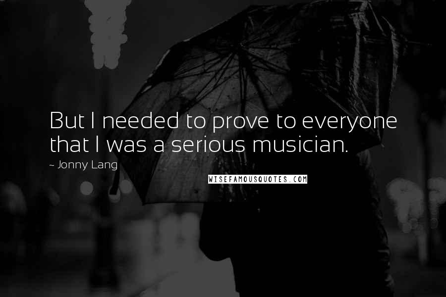 Jonny Lang Quotes: But I needed to prove to everyone that I was a serious musician.