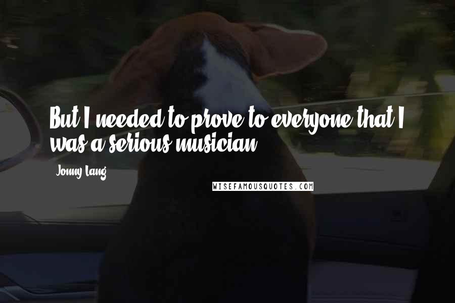 Jonny Lang Quotes: But I needed to prove to everyone that I was a serious musician.