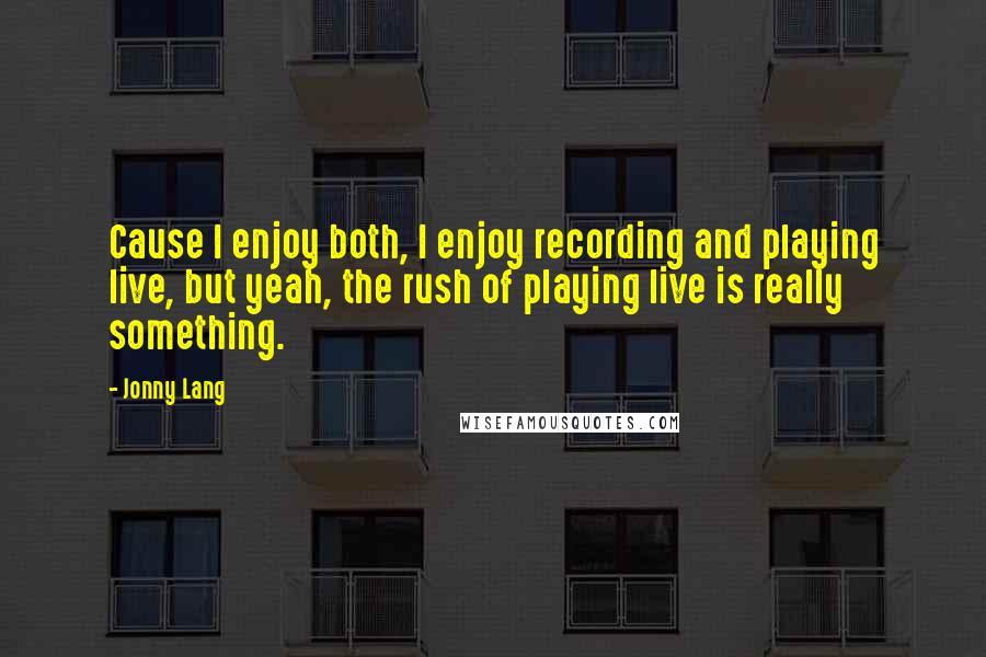 Jonny Lang Quotes: Cause I enjoy both, I enjoy recording and playing live, but yeah, the rush of playing live is really something.