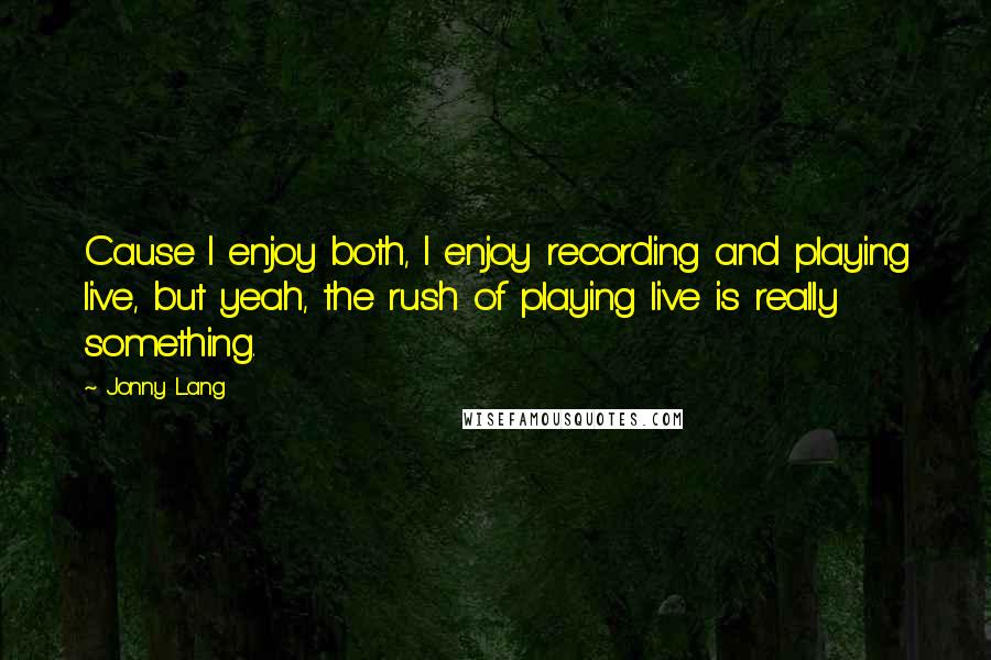 Jonny Lang Quotes: Cause I enjoy both, I enjoy recording and playing live, but yeah, the rush of playing live is really something.